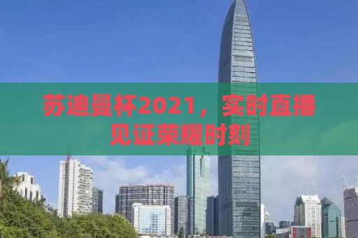 苏迪曼杯2021，实时直播见证荣耀时刻