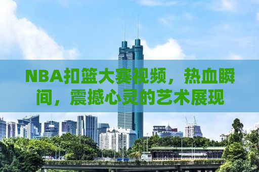 NBA扣篮大赛视频，热血瞬间，震撼心灵的艺术展现