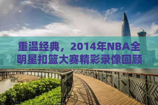 重温经典，2014年NBA全明星扣篮大赛精彩录像回顾