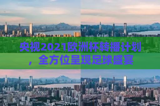 央视2021欧洲杯转播计划，全方位呈现足球盛宴