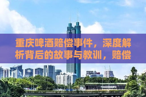 重庆啤酒赔偿事件，深度解析背后的故事与教训，赔偿金额达3.5亿元