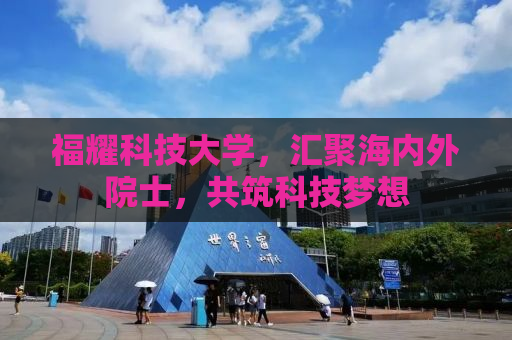 福耀科技大学，汇聚海内外院士，共筑科技梦想