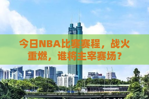 今日NBA比赛赛程，战火重燃，谁将主宰赛场？