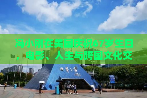 冯小刚在美国庆祝67岁生日，电影、人生与跨国文化交融的轨迹