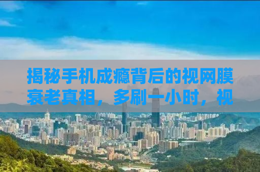 揭秘手机成瘾背后的视网膜衰老真相，多刷一小时，视网膜衰老32天