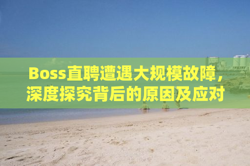 Boss直聘遭遇大规模故障，深度探究背后的原因及应对之策