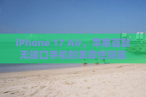 iPhone 17 Air，苹果首款无端口手机的革命性突破