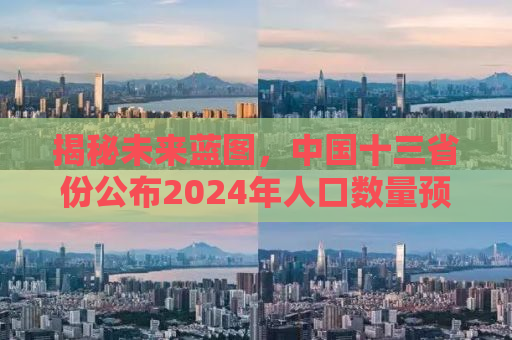 揭秘未来蓝图，中国十三省份公布2024年人口数量预测报告