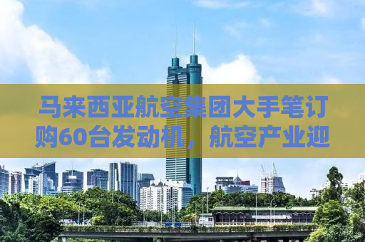 马来西亚航空集团大手笔订购60台发动机，航空产业迎来新里程碑